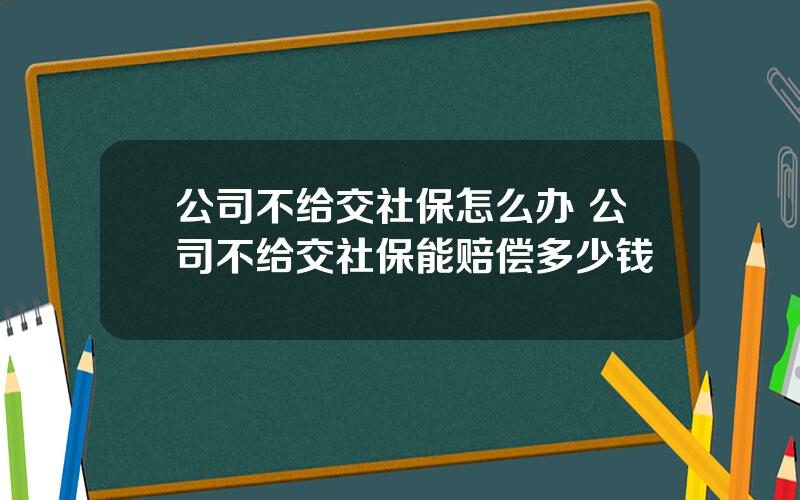 公司不给交社保怎么办 公司不给交社保能赔偿多少钱